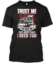 Trucker Truck Driver Trust Me You Need Way More Than T-Shirt Made in USA S-5XL Unisex T-Shirt M
