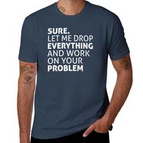 SURE LET ME DROP EVERYTHING AND WORK ON YOUR PROBLEM TShirt UV Protection Outdoor Tee Shirt S