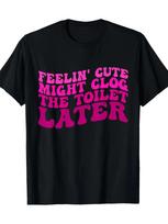 Feelin' Cute Might Clog The Toilet Later Funny Saying T-Shirt-100% Cotton S