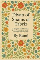 Divan of Shams of Tabriz: By Rumi : In English and Farsi— Presented Side by Side