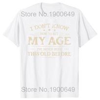 I Dont Know How To Act My Age Ive Never Been This Old Before T Shirts Graphic Cotton Streetwear Short Sleeve Gifts Tshirt Men S