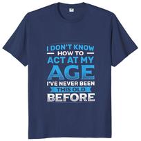 I Dont Know How to Act My Age Ive Never Been This Old Before T Shirt Funny Humor Joke Tops Cotton Unisex Casual Tshirts S