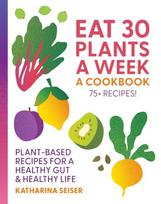 Eat 30 Plants a Week: A Cookbook : Plant-Based Recipes for a Healthy Gut & Healthy Life - 75+ Recipes!