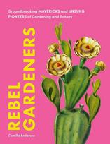 Rebel Gardeners: Groundbreaking Mavericks and Unsung Pioneers of Gardening and Botany