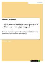 The illusion of objectivity, the question of ethics, or give the right support: How can organizations provide the employees with the necessary support for ethical behaviour in companies?
