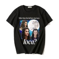T Shirts Bella Where The Hell Have You Been Loca Jacob Black 90s Movie Tshirts Tops The Twilight Saga TShirt Men Women S