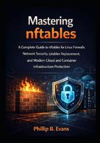 Mastering nftables: A Complete Guide to nftables for Linux Firewalls, Network Security, iptables Replacement, and Modern Cloud and Container Infrastructure Protection