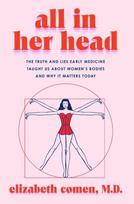 All in Her Head: The Truth and Lies Early Medicine Taught Us about Womens Bodies and Why It Matters Today, All in Her Head: The Truth and Lies Early Medicine Taught Us about Womens Bodies and Why It Matters Today