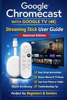 Google Chromecast with  Google TV (4K) -  Streaming Stick User Guide   (Updated Edition): A Simple, Step-by-Step Setup, Streaming,  and Troubleshooting Manual for  Beginners and Seniors