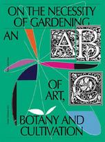 On the Necessity of Gardening: An ABC of Art, Botany and Cultivation