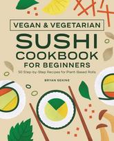 Vegan and Vegetarian Sushi Cookbook for Beginners: 50 Step-by-Step Recipes for Plant-Based Rolls