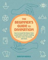 The Beginner's Guide to Divination: How to reveal the future, from crystal balls and palm reading to tarot, runes, tea leaves, and more