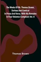 The works of Mr. Thomas Brown, serious and comical: in prose and verse, with his remains in four volumes compleat; vol. II