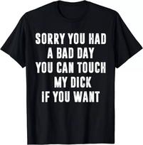 Sorry You Had A Bad Day You Can Touch My Dick If You Want T-Shirt XL