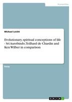 Evolutionary, spiritual conceptions of life  - Sri Aurobindo, Teilhard de Chardin and Ken Wilber in comparison
