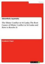 The Ethnic Conflict in Sri Lanka. The Root Causes of Ethnic Conflict in Sri Lanka and How to Resolve It