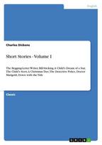 Short Stories - Volume I: The Begging-Letter Writer, Bill-Sticking, A Child's Dream of a Star, The Child's Story, A Christmas Tree, The Detective Police, Doctor Marigold, Down with the Tide