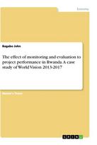 The effect of monitoring and evaluation to project performance in Rwanda. A case study of World Vision 2013-2017