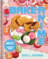Bake Anime: 75 Sweet Recipes Spotted In-and Inspired by-Your Favorite Anime A Cookbook