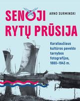 Senoji Rytų Prūsija. Karaliaučiaus kultūros paveldo tarnybos fotografijos, 1880–1943 m. - Arno Surminski