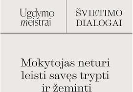 ŠVIETIMO DIALOGAI. Mokytojas neturi leisti savęs trypti ir žeminti - Ugdymo meistrai