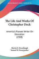 The Life And Works Of Christopher Dock: America's Pioneer Writer On Education (1908)