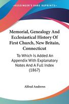 Memorial, Genealogy And Ecclesiastical History Of First Church, New Britain, Connecticut: To Which Is Added An Appendix With Explanatory Notes And A Full Index (1867)