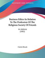 Business Ethics In Relation To The Profession Of The Religious Society Of Friends: An Address (1882)