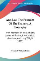 Ann Lee, The Founder Of The Shakers, A Biography: With Memoirs Of William Lee, James Whittaker, J. Hocknell, J. Meacham, And Lucy Wright (1869)