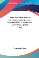 D. Francisci Toleti Societatis Jesu Commentaria Unacum Quaestioninbus In Universam Aristotelis Logicam (1580)