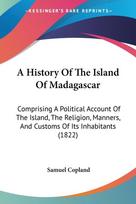 A History Of The Island Of Madagascar: Comprising A Political Account Of The Island, The Religion, Manners, And Customs Of Its Inhabitants (1822)