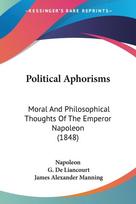 Political Aphorisms: Moral And Philosophical Thoughts Of The Emperor Napoleon (1848)