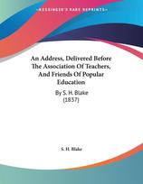 An Address, Delivered Before The Association Of Teachers, And Friends Of Popular Education: By S. H. Blake (1837)