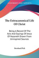 The Extracanonical Life Of Christ: Being A Record Of The Acts And Sayings Of Jesus Of Nazareth Drawn From Uninspired Sources