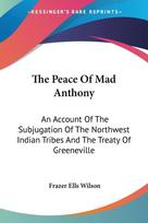 The Peace Of Mad Anthony: An Account Of The Subjugation Of The Northwest Indian Tribes And The Treaty Of Greeneville