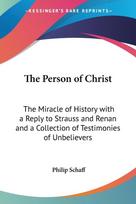 The Person of Christ: The Miracle of History with a Reply to Strauss and Renan and a Collection of Testimonies of Unbelievers
