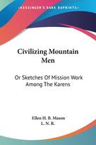 Civilizing Mountain Men: Or Sketches Of Mission Work Among The Karens