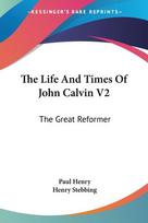 The Life And Times Of John Calvin V2: The Great Reformer