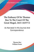 The Embassy Of Sir Thomas Roe To The Court Of The Great Mogul, 1615-1619 V2: As Narrated In His Journal And Correspondence