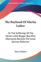 The Boyhood Of Martin Luther: Or The Sufferings Of The Heroic Little Beggar-Boy Who Afterwards Became The Great German Reformer