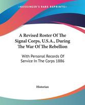 A Revised Roster Of The Signal Corps, U.S.A., During The War Of The Rebellion: With Personal Records Of Service In The Corps 1886