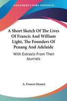 A Short Sketch Of The Lives Of Francis And William Light, The Founders Of Penang And Adelaide: With Extracts From Their Journals