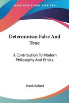 Determinism False And True: A Contribution To Modern Philosophy And Ethics