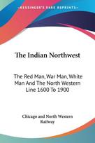 The Indian Northwest: The Red Man, War Man, White Man And The North Western Line 1600 To 1900