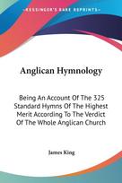 Anglican Hymnology: Being An Account Of The 325 Standard Hymns Of The Highest Merit According To The Verdict Of The Whole Anglican Church