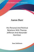 Aaron Burr: His Personal And Political Relations With Thomas Jefferson And Alexander Hamilton