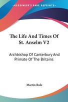 The Life And Times Of St. Anselm V2: Archbishop Of Canterbury And Primate Of The Britains