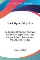 The Clipper Ship Era: An Epitome Of Famous American And British Clipper Ships, Their Owners, Builders, Commanders And Crews 1843-1869