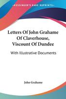 Letters Of John Grahame Of Claverhouse, Viscount Of Dundee: With Illustrative Documents