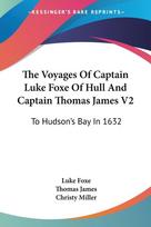 The Voyages Of Captain Luke Foxe Of Hull And Captain Thomas James V2: To Hudson's Bay In 1632